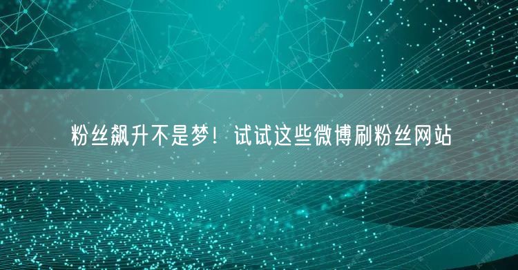 粉丝飙升不是梦！试试这些微博刷粉丝网站