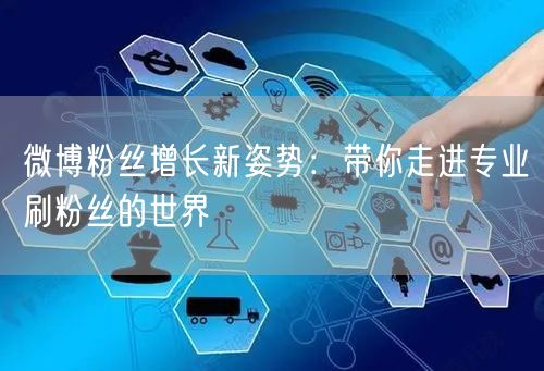 微博粉丝增长新姿势：带你走进专业刷粉丝的世界