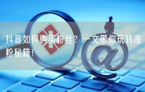 抖音如何购买粉丝？一文带你玩转涨粉秘籍！
