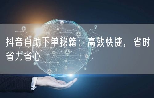 抖音自助下单秘籍：高效快捷，省时省力省心