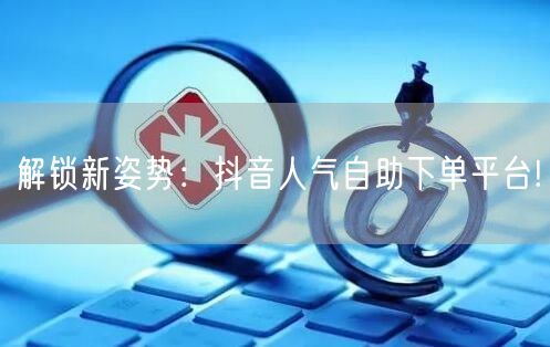解锁新姿势：抖音人气自助下单平台!