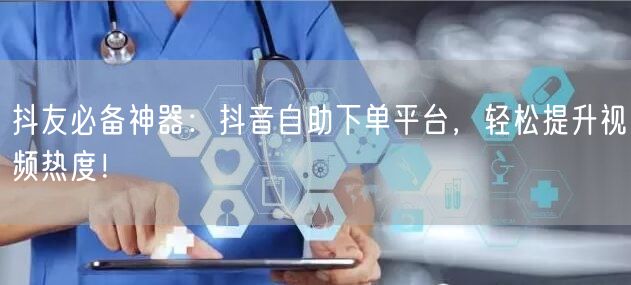 抖友必备神器：抖音自助下单平台，轻松提升视频热度！
