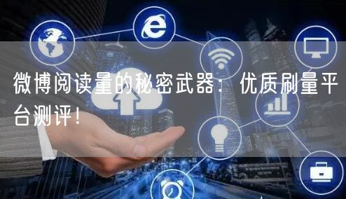 微博阅读量的秘密武器：优质刷量平台测评！