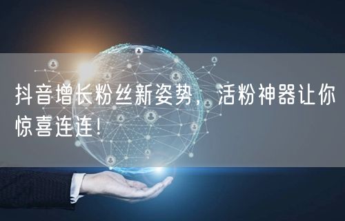 抖音增长粉丝新姿势，活粉神器让你惊喜连连！