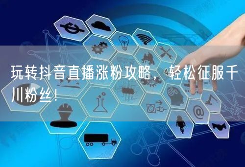 玩转抖音直播涨粉攻略，轻松征服千川粉丝！