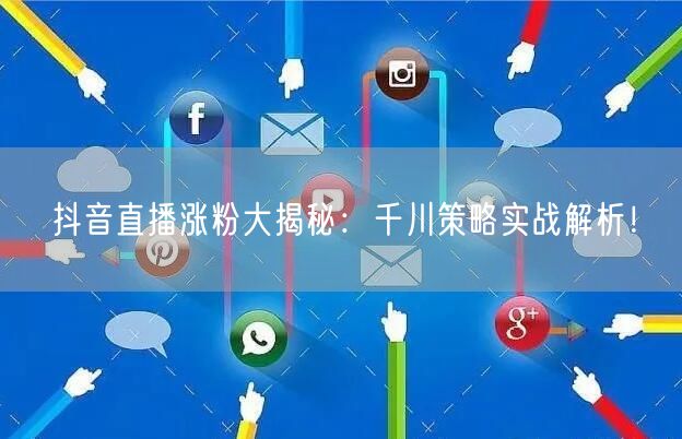 抖音直播涨粉大揭秘：千川策略实战解析！