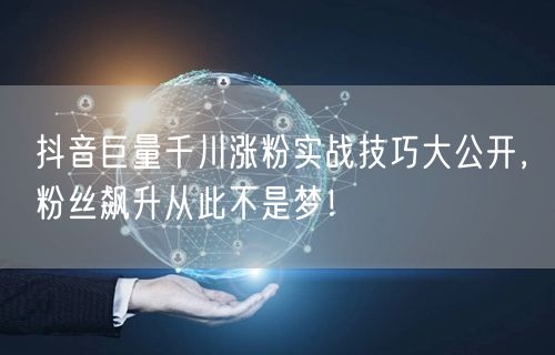 抖音巨量千川涨粉实战技巧大公开，粉丝飙升从此不是梦！