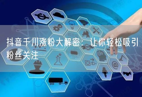 抖音千川涨粉大解密：让你轻松吸引粉丝关注