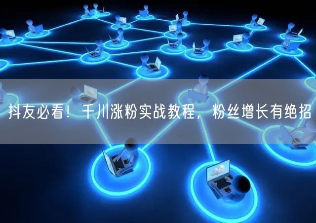 抖友必看！千川涨粉实战教程，粉丝增长有绝招