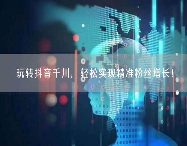玩转抖音千川，轻松实现精准粉丝增长！