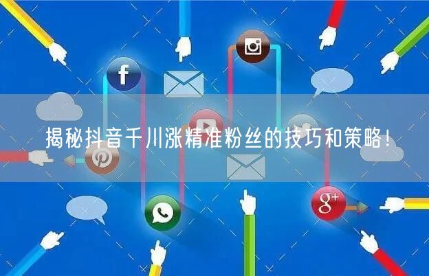 揭秘抖音千川涨精准粉丝的技巧和策略！