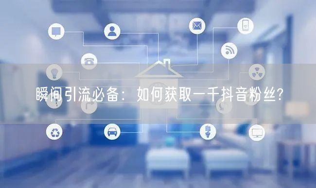 瞬间引流必备：如何获取一千抖音粉丝?