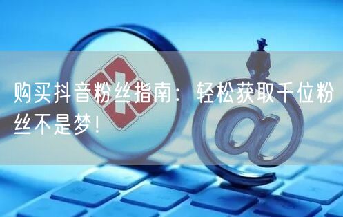 购买抖音粉丝指南：轻松获取千位粉丝不是梦！