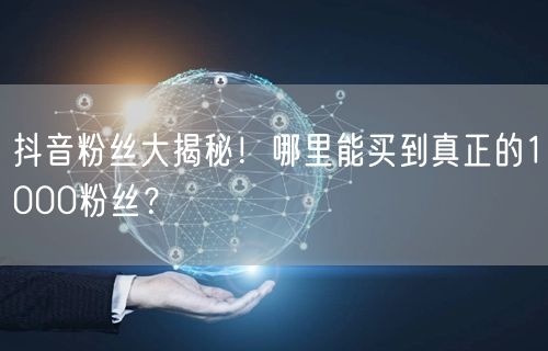 抖音粉丝大揭秘！哪里能买到真正的1000粉丝？