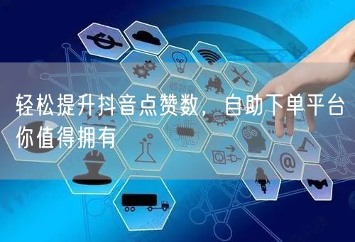 轻松提升抖音点赞数，自助下单平台你值得拥有