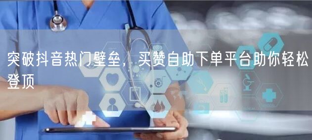 突破抖音热门壁垒，买赞自助下单平台助你轻松登顶