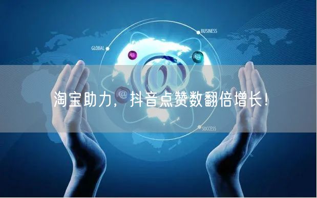 淘宝助力，抖音点赞数翻倍增长！