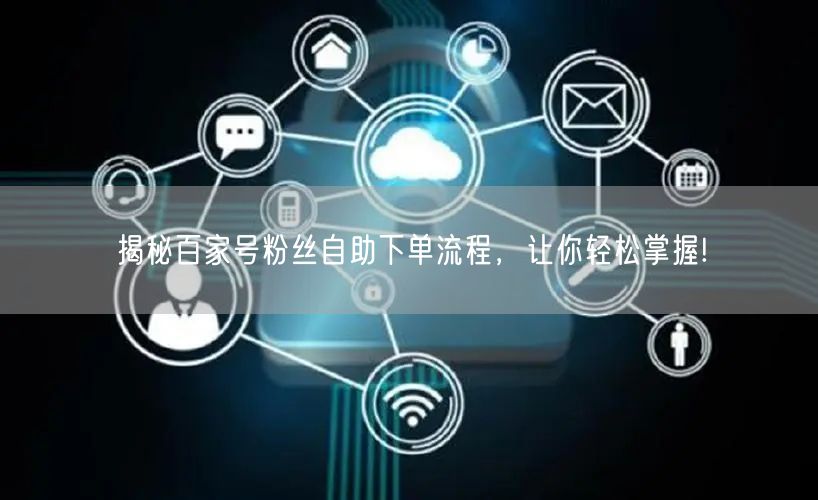 揭秘百家号粉丝自助下单流程，让你轻松掌握!
