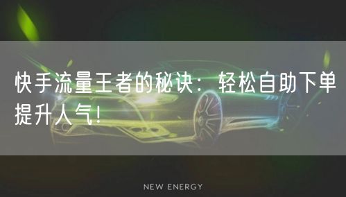 快手流量王者的秘诀：轻松自助下单提升人气！