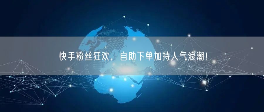 快手粉丝狂欢，自助下单加持人气浪潮！