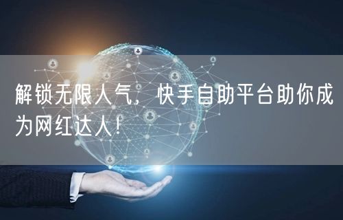 解锁无限人气，快手自助平台助你成为网红达人！