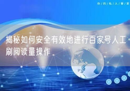 揭秘如何安全有效地进行百家号人工刷阅读量操作