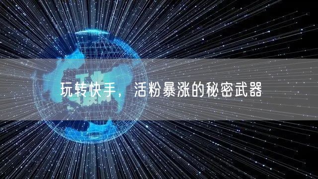 玩转快手，活粉暴涨的秘密武器