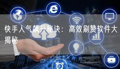 快手人气飙升秘诀：高效刷赞软件大揭秘
