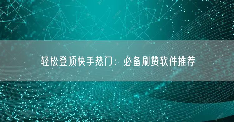 轻松登顶快手热门：必备刷赞软件推荐
