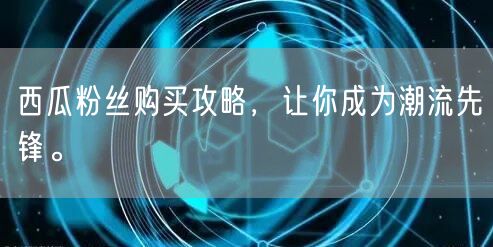 西瓜粉丝购买攻略，让你成为潮流先锋。
