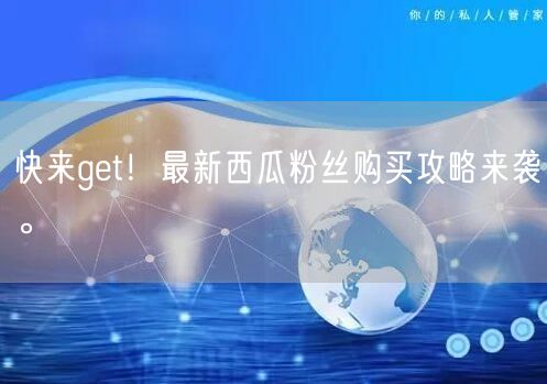 快来get！最新西瓜粉丝购买攻略来袭。