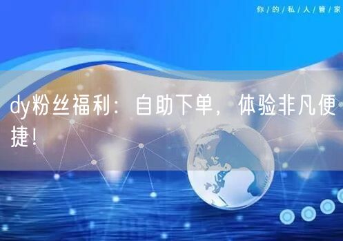 dy粉丝福利：自助下单，体验非凡便捷！