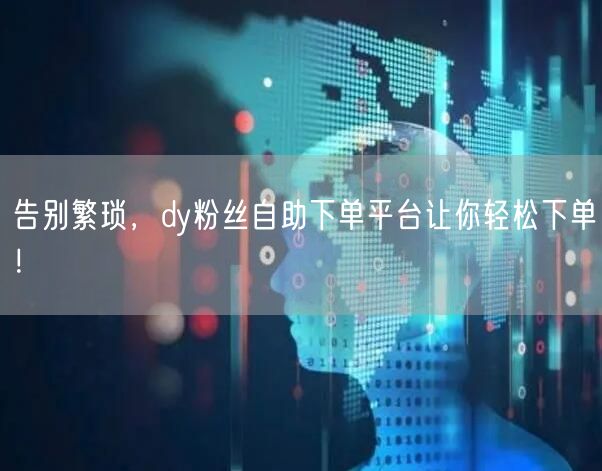 告别繁琐，dy粉丝自助下单平台让你轻松下单！