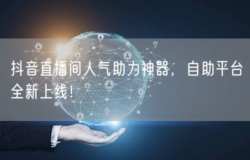 抖音直播间人气助力神器，自助平台全新上线！