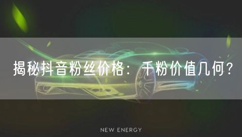 揭秘抖音粉丝价格：千粉价值几何？