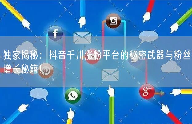 独家揭秘：抖音千川涨粉平台的秘密武器与粉丝增长秘籍！