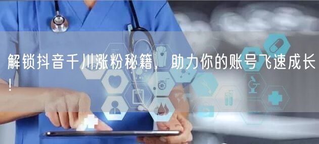 解锁抖音千川涨粉秘籍，助力你的账号飞速成长！