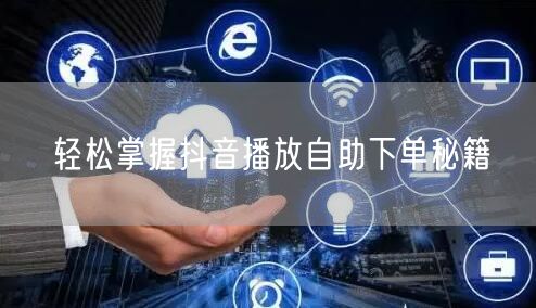 轻松掌握抖音播放自助下单秘籍