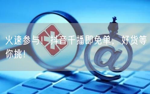 火速参与！抖音千播即免单，好货等你挑！