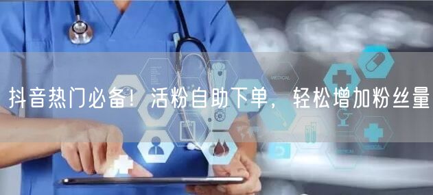 抖音热门必备！活粉自助下单，轻松增加粉丝量