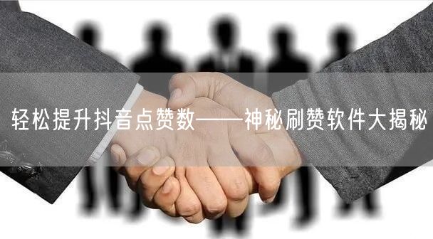 轻松提升抖音点赞数——神秘刷赞软件大揭秘