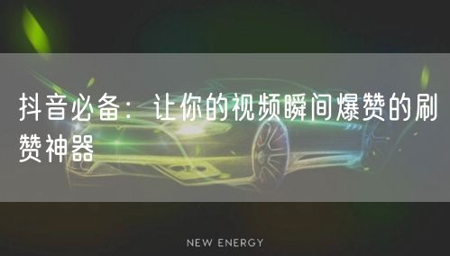 抖音必备：让你的视频瞬间爆赞的刷赞神器