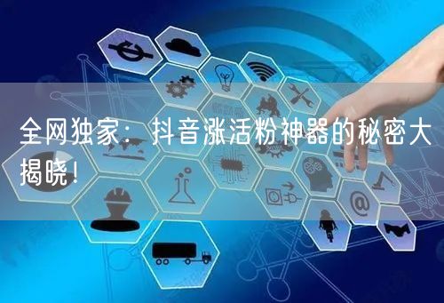 全网独家：抖音涨活粉神器的秘密大揭晓！