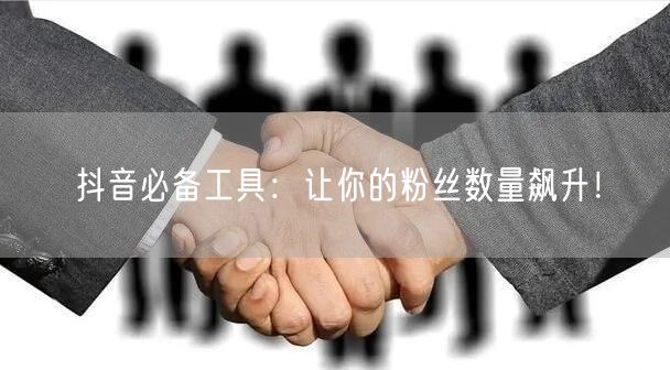抖音必备工具：让你的粉丝数量飙升！