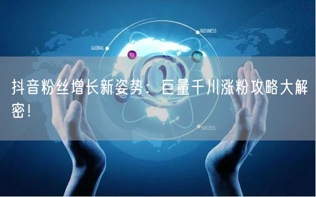 抖音粉丝增长新姿势：巨量千川涨粉攻略大解密！
