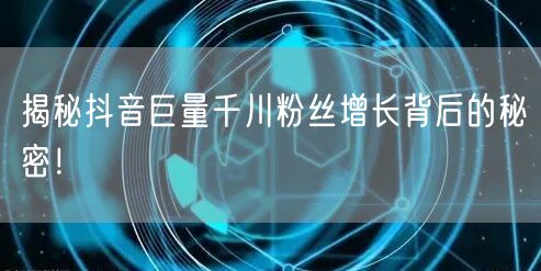 揭秘抖音巨量千川粉丝增长背后的秘密！