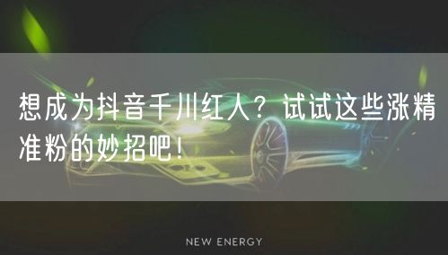 想成为抖音千川红人？试试这些涨精准粉的妙招吧！