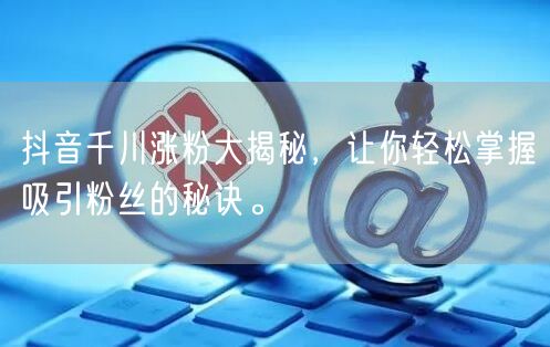 抖音千川涨粉大揭秘，让你轻松掌握吸引粉丝的秘诀。