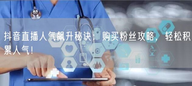抖音直播人气飙升秘诀：购买粉丝攻略，轻松积累人气！