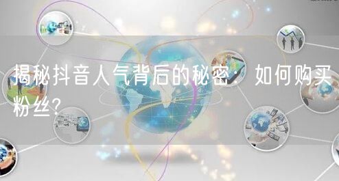 揭秘抖音人气背后的秘密：如何购买粉丝?